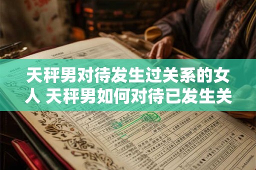 天秤男对待发生过关系的女人 天秤男如何对待已发生关系女人