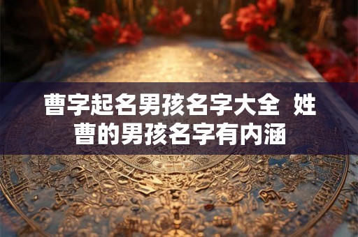 曹字起名男孩名字大全 姓曹的男孩名字有内涵 曹字起名男孩名字大全 姓曹的男孩名字有内涵