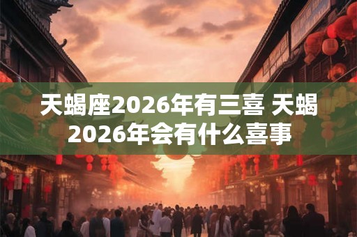 天蝎座2026年有三喜 天蝎2026年会有什么喜事