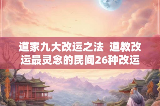 道家九大改运之法 道教改运最灵念的民间26种改运术 道家九大改运之法 道教改运最灵念的民间26种改运术