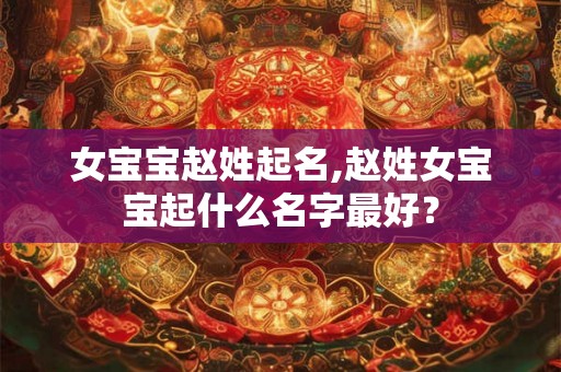 女宝宝赵姓起名,赵姓女宝宝起什么名字最好？