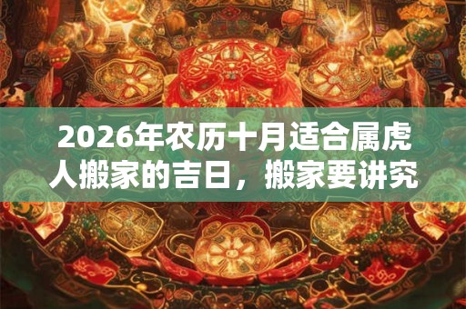 2026年农历十月适合属虎人搬家的吉日，搬家要讲究什么？
