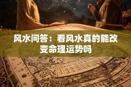 风水问答:看风水真的能改变命理运势吗 风水问答:看风水真的能改变命理运势吗