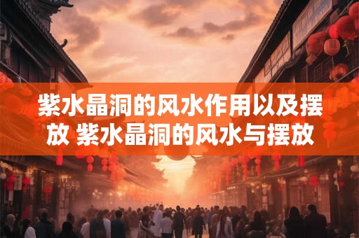 紫水晶洞的风水作用以及摆放 紫水晶洞的风水与摆放