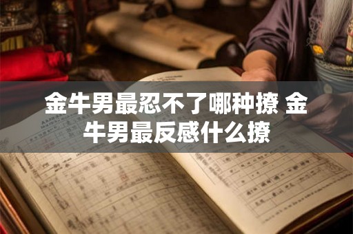 金牛男最忍不了哪种撩 金牛男最反感什么撩