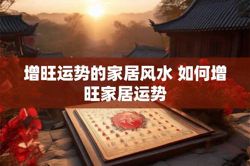 增旺运势的家居风水 如何增旺家居运势 增旺运势的家居风水 如何增旺家居运势