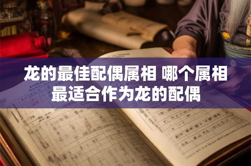 龙的最佳配偶属相 哪个属相最适合作为龙的配偶