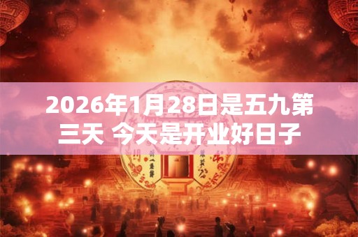2026年1月28日是五九第三天 今天是开业好日子 2026年1月28日是五九第三天 今天是开业好日子