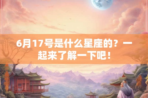 6月17号是什么星座的?一起来了解一下吧! 6月17号是什么星座的?一起来了解一下吧!