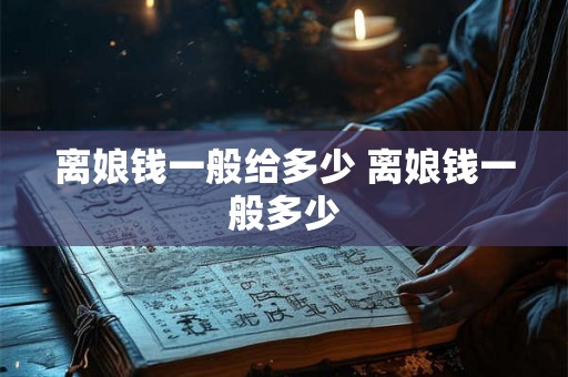 离娘钱一般给多少 离娘钱一般多少