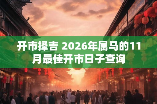 开市择吉 2026年属马的11月最佳开市日子查询