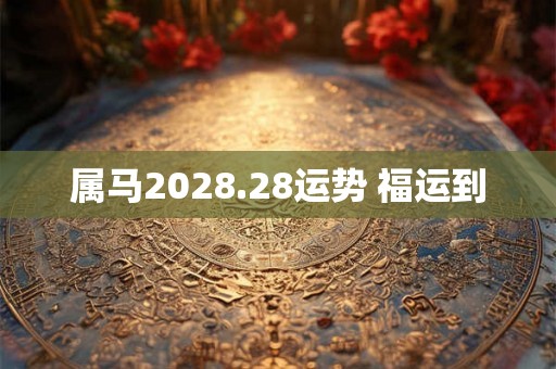 属马2028.28运势 福运到