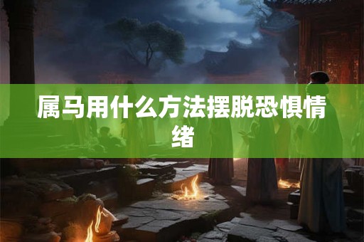 属马用什么方法摆脱恐惧情绪 属马用什么方法摆脱恐惧情绪