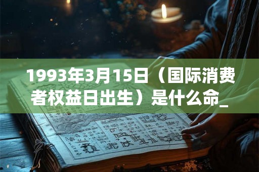 1993年3月15日（国际消费者权益日出生）是什么命_命运如何