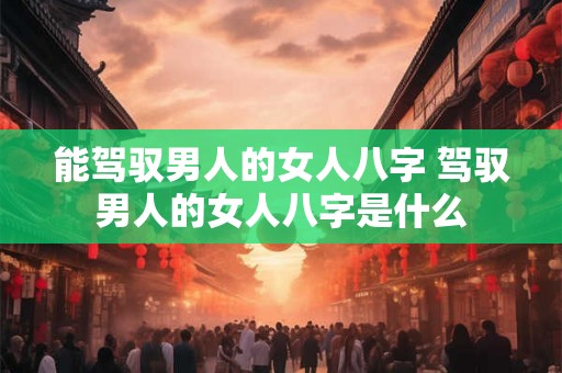 能驾驭男人的女人八字 驾驭男人的女人八字是什么