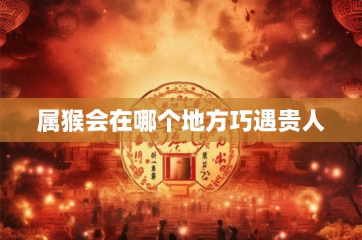 属猴会在哪个地方巧遇贵人