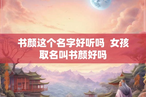 书颜这个名字好听吗  女孩取名叫书颜好吗