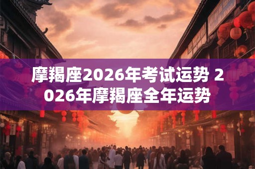 摩羯座2026年考试运势 2026年摩羯座全年运势