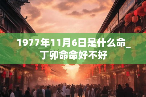 1977年11月6日是什么命_丁卯命命好不好