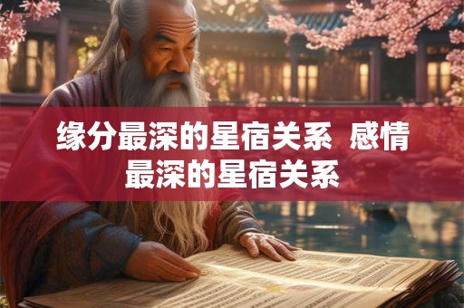 缘分最深的星宿关系  感情最深的星宿关系