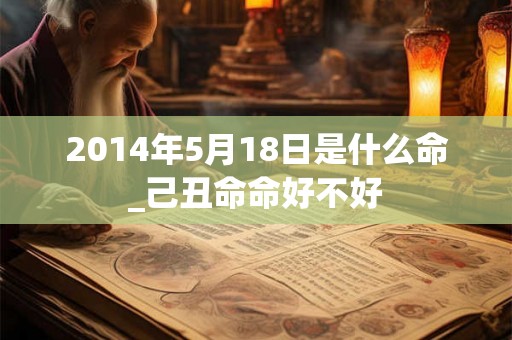 2014年5月18日是什么命_己丑命命好不好