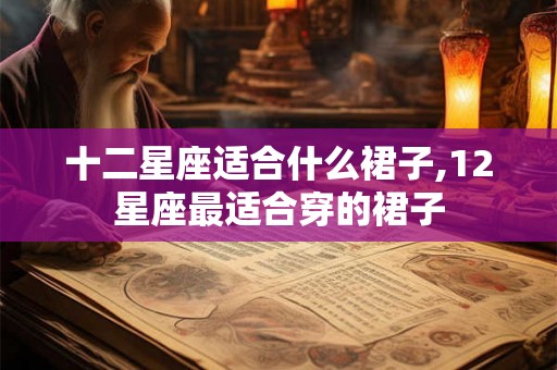 十二星座适合什么裙子,12星座最适合穿的裙子