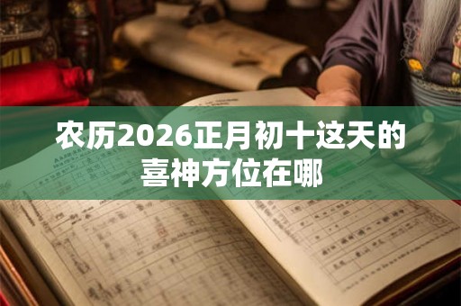农历2026正月初十这天的喜神方位在哪