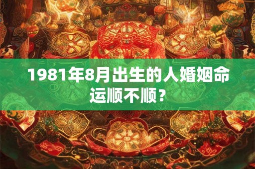 1981年8月出生的人婚姻命运顺不顺？