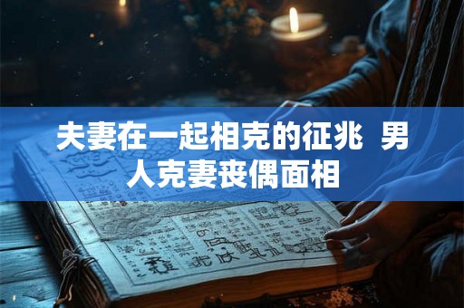 夫妻在一起相克的征兆  男人克妻丧偶面相