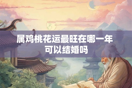属鸡桃花运最旺在哪一年 可以结婚吗 属鸡桃花运最旺在哪一年 可以结婚吗