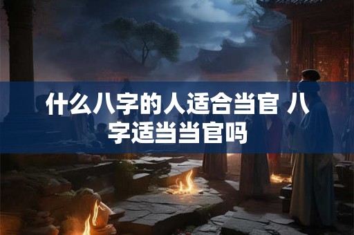 什么八字的人适合当官 八字适当当官吗