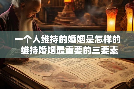 一个人维持的婚姻是怎样的  维持婚姻最重要的三要素