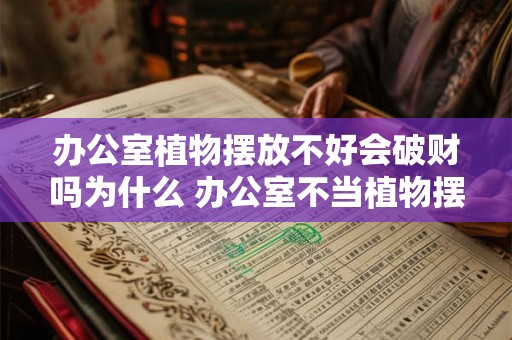 办公室植物摆放不好会破财吗为什么 办公室不当植物摆放会破财吗
