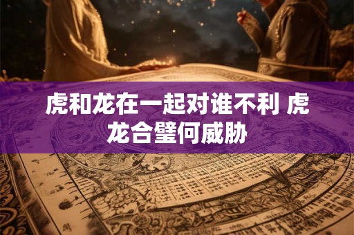 虎和龙在一起对谁不利 虎龙合璧何威胁