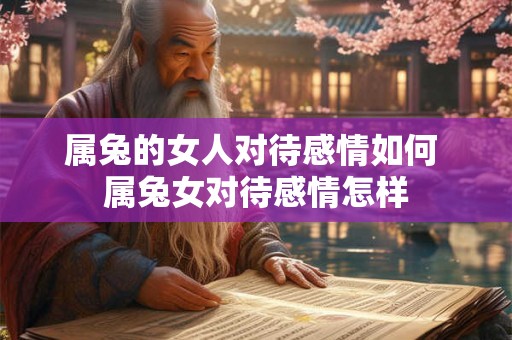 属兔的女人对待感情如何 属兔女对待感情怎样