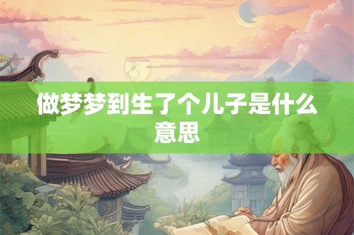 做梦梦到生了个儿子是什么意思 做梦梦到生了个儿子是什么意思