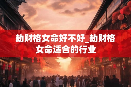 劫财格女命好不好_劫财格女命适合的行业