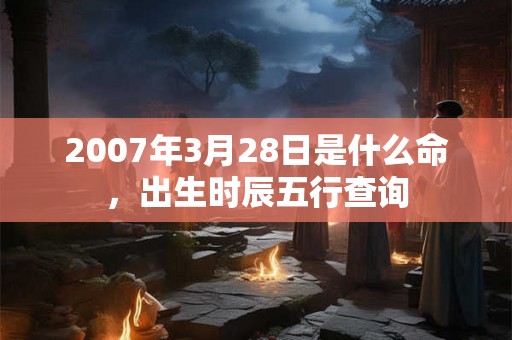 2007年3月28日是什么命，出生时辰五行查询