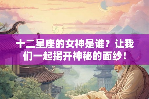 十二星座的女神是谁？让我们一起揭开神秘的面纱！
