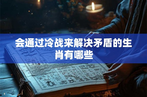会通过冷战来解决矛盾的生肖有哪些