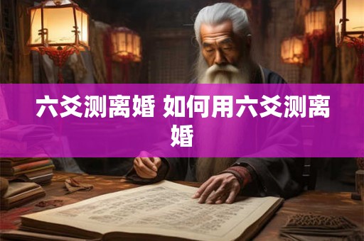 六爻测离婚 如何用六爻测离婚