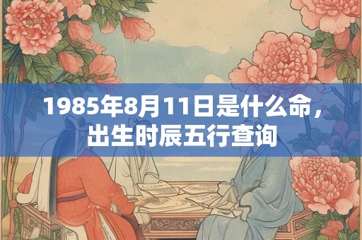 1985年8月11日是什么命，出生时辰五行查询