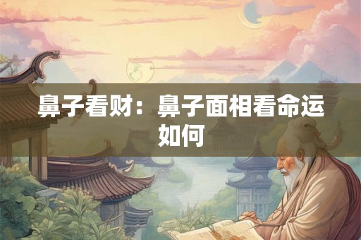 鼻子看财：鼻子面相看命运如何
