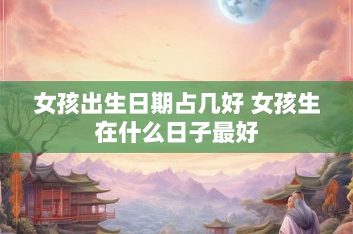 女孩出生日期占几好 女孩生在什么日子最好