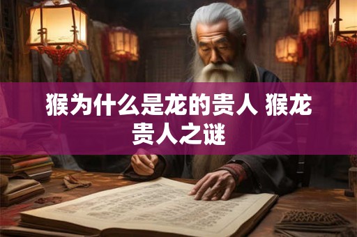 猴为什么是龙的贵人 猴龙贵人之谜 猴为什么是龙的贵人 猴龙贵人之谜