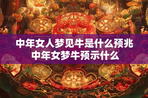 中年女人梦见牛是什么预兆 中年女梦牛预示什么