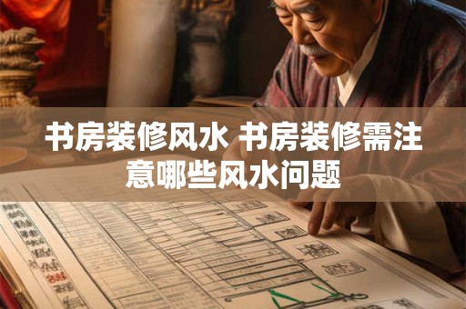 书房装修风水 书房装修需注意哪些风水问题 书房装修风水 书房装修需注意哪些风水问题