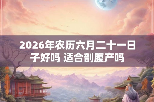 2026年农历六月二十一日子好吗 适合剖腹产吗 2026年农历六月二十一日子好吗 适合剖腹产吗