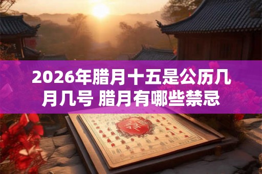 2026年腊月十五是公历几月几号 腊月有哪些禁忌