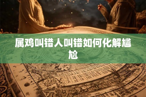 属鸡叫错人叫错如何化解尴尬